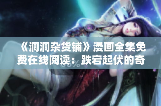 《洞洞杂货铺》漫画全集免费在线阅读：跌宕起伏的奇幻冒险故事！