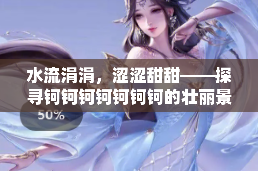 水流涓涓，涩涩甜甜——探寻钶钶钶钶钶钶钶的壮丽景象