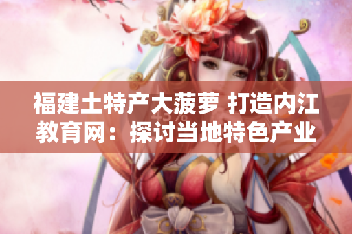 福建土特产大菠萝 打造内江教育网：探讨当地特色产业发展助力教育兴旺