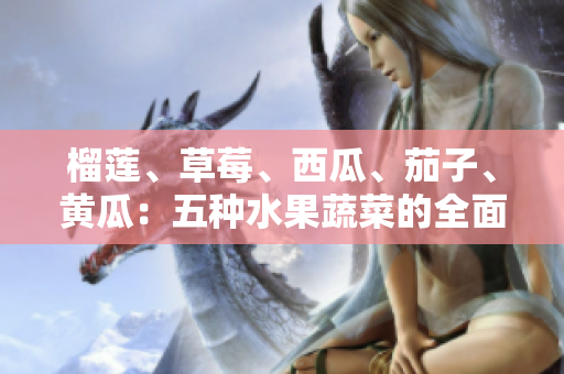 榴莲、草莓、西瓜、茄子、黄瓜：五种水果蔬菜的全面介绍