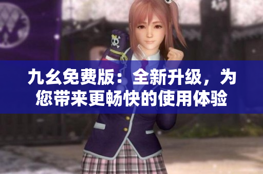 九幺免费版：全新升级，为您带来更畅快的使用体验