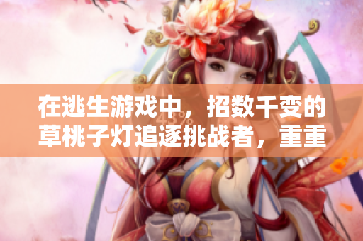 在逃生游戏中，招数千变的草桃子灯追逐挑战者，重重关卡助您逃脱