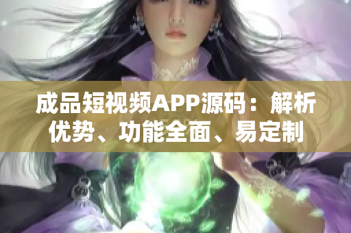 成品短视频APP源码：解析优势、功能全面、易定制