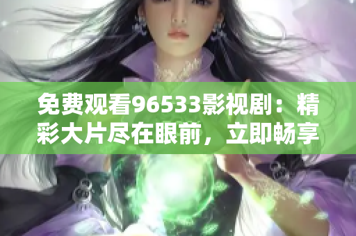 免费观看96533影视剧：精彩大片尽在眼前，立即畅享最新影视剧