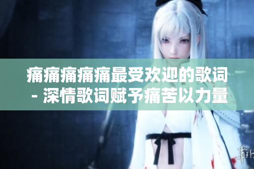 痛痛痛痛痛最受欢迎的歌词 - 深情歌词赋予痛苦以力量