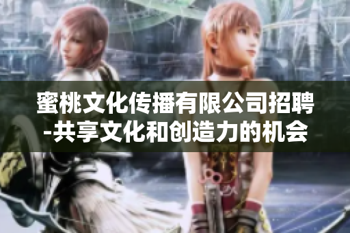蜜桃文化传播有限公司招聘-共享文化和创造力的机会