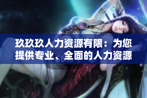 玖玖玖人力资源有限：为您提供专业、全面的人力资源解决方案