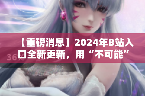 【重磅消息】2024年B站入口全新更新，用“不可能”定义未来！