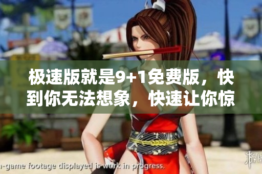极速版就是9+1免费版，快到你无法想象，快速让你惊艳