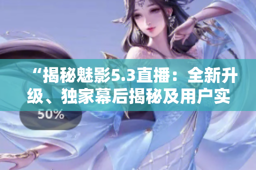 “揭秘魅影5.3直播：全新升级、独家幕后揭秘及用户实况分享！”