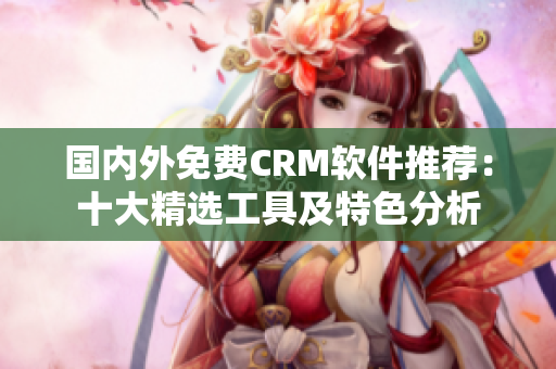 国内外免费CRM软件推荐：十大精选工具及特色分析