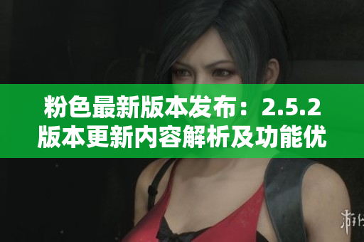 粉色最新版本发布：2.5.2版本更新内容解析及功能优化详解