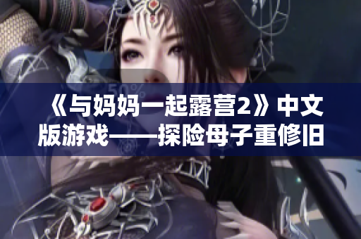 《与妈妈一起露营2》中文版游戏——探险母子重修旧好