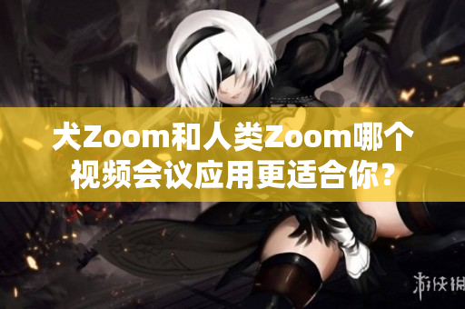 犬Zoom和人类Zoom哪个视频会议应用更适合你？