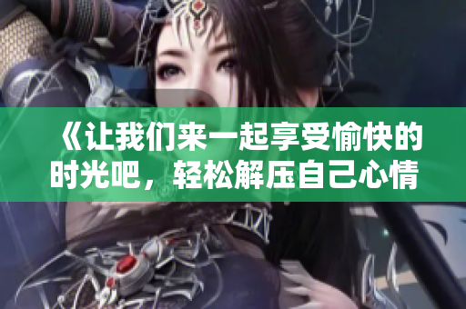 《让我们来一起享受愉快的时光吧，轻松解压自己心情！》