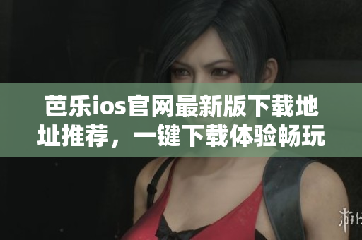 芭乐ios官网最新版下载地址推荐，一键下载体验畅玩