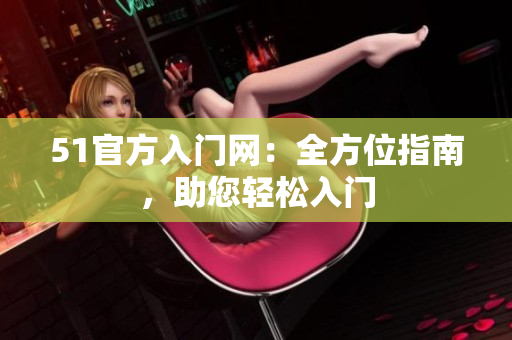 51官方入门网：全方位指南，助您轻松入门