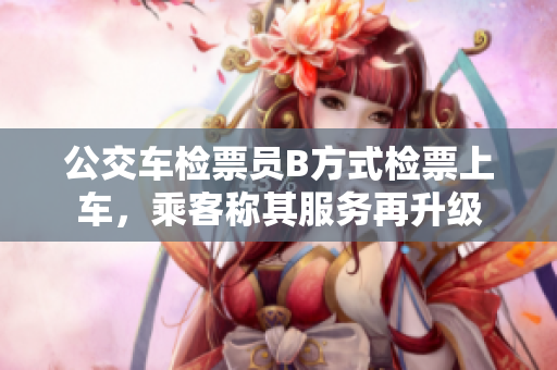 公交车检票员B方式检票上车，乘客称其服务再升级