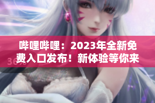 哔哩哔哩：2023年全新免费入口发布！新体验等你来探索