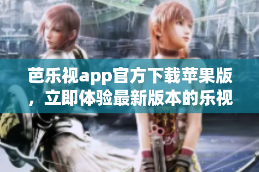芭乐视app官方下载苹果版，立即体验最新版本的乐视应用