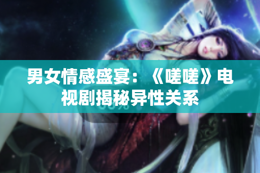 男女情感盛宴：《嗟嗟》电视剧揭秘异性关系