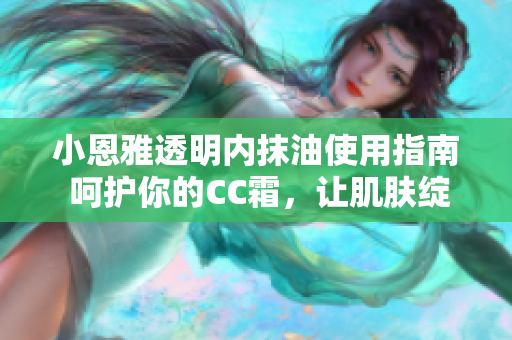 小恩雅透明内抹油使用指南 呵护你的CC霜，让肌肤绽放自然光彩