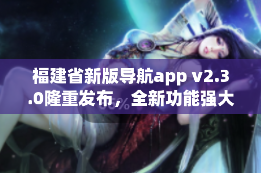 福建省新版导航app v2.3.0隆重发布，全新功能强大更易用