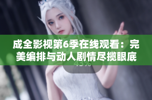 成全影视第6季在线观看：完美编排与动人剧情尽揽眼底