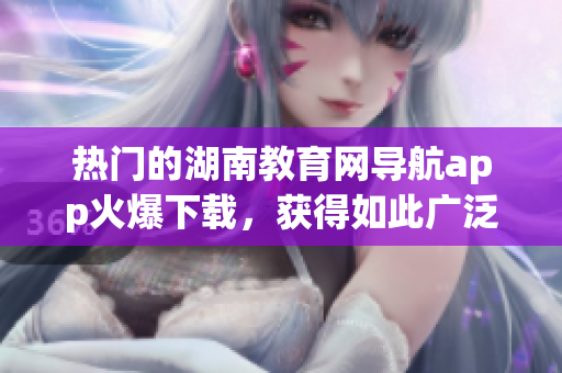 热门的湖南教育网导航app火爆下载，获得如此广泛欢迎的奥秘在哪