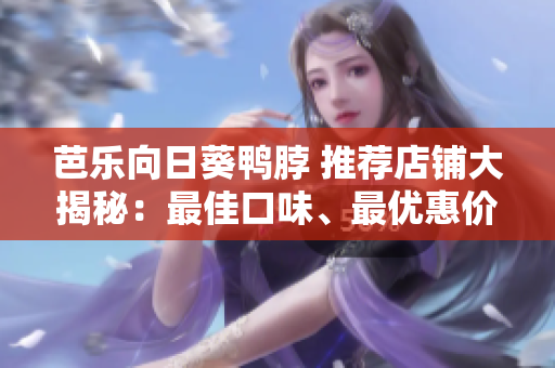 芭乐向日葵鸭脖 推荐店铺大揭秘：最佳口味、最优惠价，豪华享受好滋味!