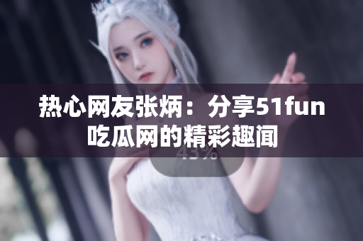 热心网友张炳：分享51fun吃瓜网的精彩趣闻