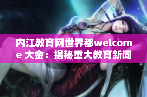 内江教育网世界都welcome 大金：揭秘重大教育新闻