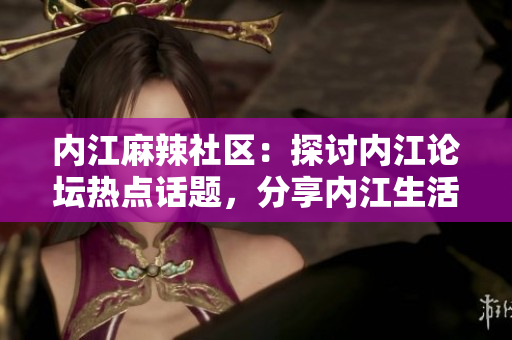 内江麻辣社区：探讨内江论坛热点话题，分享内江生活点滴