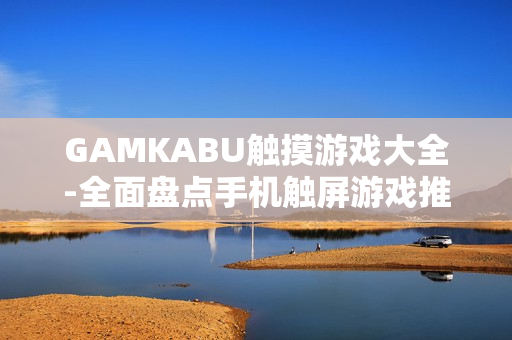 GAMKABU触摸游戏大全-全面盘点手机触屏游戏推荐