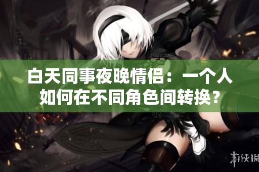 白天同事夜晚情侣：一个人如何在不同角色间转换？