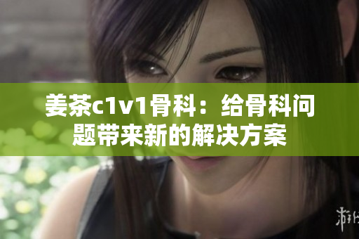 姜茶c1v1骨科：给骨科问题带来新的解决方案