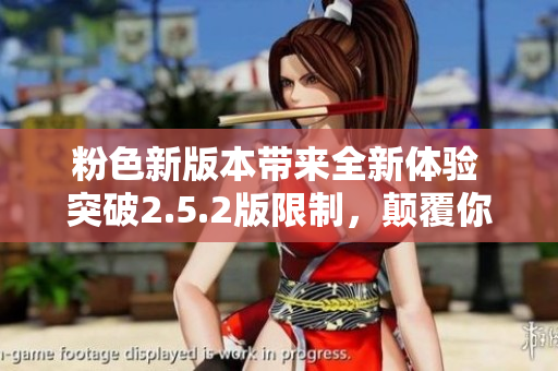 粉色新版本带来全新体验 突破2.5.2版限制，颠覆你想象