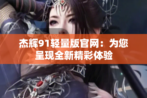 杰辉91轻量版官网：为您呈现全新精彩体验
