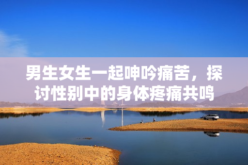 男生女生一起呻吟痛苦，探讨性别中的身体疼痛共鸣