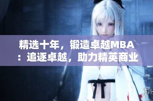 精选十年，锻造卓越MBA：追逐卓越，助力精英商业管理实践