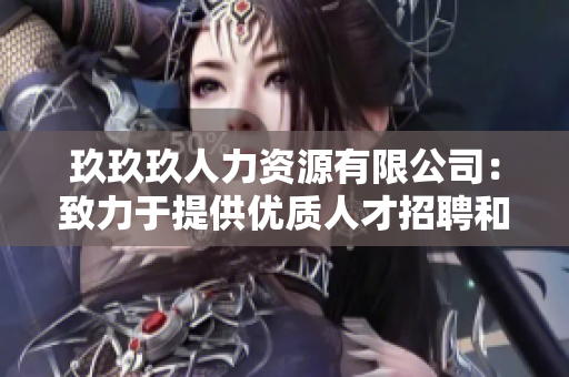 玖玖玖人力资源有限公司：致力于提供优质人才招聘和管理解决方案的专业机构
