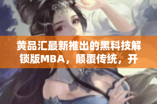 黄品汇最新推出的黑科技解锁版MBA，颠覆传统，开启全新模式