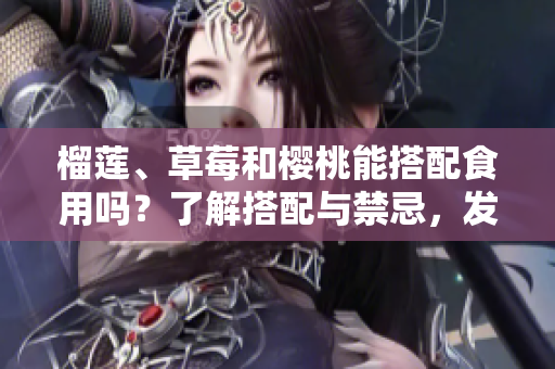 榴莲、草莓和樱桃能搭配食用吗？了解搭配与禁忌，发现多重美味。