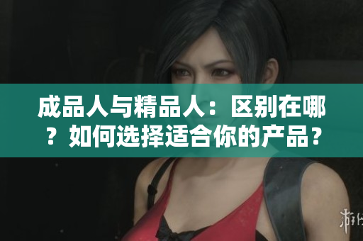 成品人与精品人：区别在哪？如何选择适合你的产品？