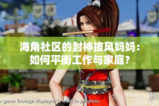 海角社区的封神披风妈妈：如何平衡工作与家庭？