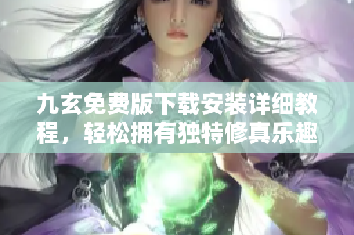 九玄免费版下载安装详细教程，轻松拥有独特修真乐趣