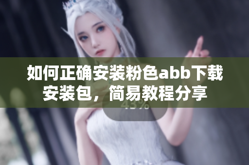 如何正确安装粉色abb下载安装包，简易教程分享