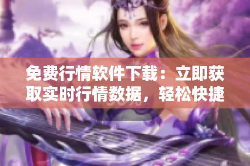 免费行情软件下载：立即获取实时行情数据，轻松快捷的财经利器