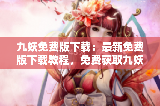 九妖免费版下载：最新免费版下载教程，免费获取九妖最新版本，立即体验九妖独特功能