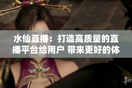 水仙直播：打造高质量的直播平台给用户 带来更好的体验